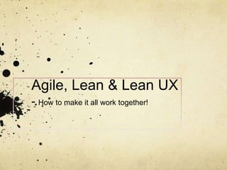 Agile, Lean & Lean UX
- How to make it all work together!
 