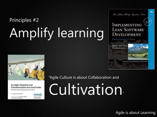 Principles #2
Amplify learning
“Agile Culture is about Collaboration and
Cultivation ”
Agile is about Learning