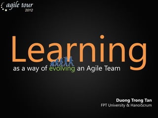 Learning
as a way of evolving an Agile Team



                                   Duong Trong Tan
                           FPT University & HanoiScrum
 