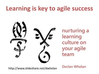 Learning is key to agile success
nurturing a
learning
culture on
your agile
team
Declan Whelanhttp://www.slideshare.net/dwhelan
 