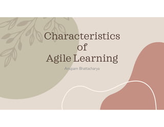 Characteristics
of
Agile Learning
Anupam Bhattacharya
 