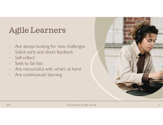 Agile Learners
- Are always looking for new challenges
- Solicit early and direct feedback
- Self-reflect
- Seek to fail fast
- Are resourceful with what’s at hand
- Are continuously learning
2022 Characteristics of Agile Learning 4
 