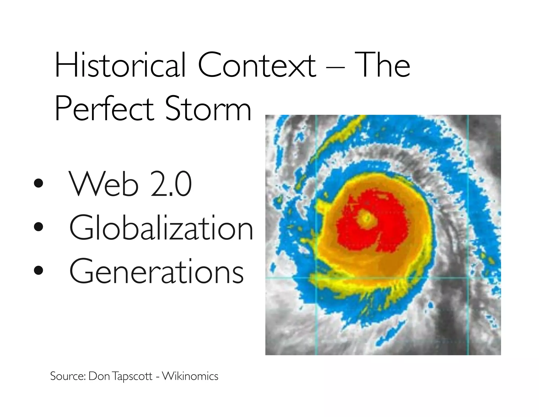 Historical Context – The
Perfect Storm	

•  Web 2.0	

•  Globalization	

•  Generations	

Source: DonTapscott - Wikinomics	

 