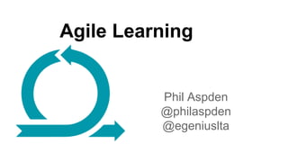 Agile Learning 
Phil Aspden 
@philaspden 
@egeniuslta 
 