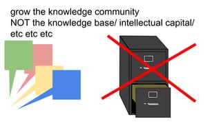 grow the knowledge community 
NOT the knowledge base/ intellectual capital/ 
etc etc etc 
 