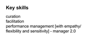 Key skills 
curation 
facilitation 
performance management [with empathy/ 
flexibility and sensitivity] - manager 2.0 
 