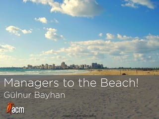 Managers to the Beach!
Gülnur Bayhan
Copyright 2015, ACM. All rights reserved
 