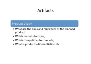 Ar7facts	
  
Product	
  Vision	
  
• What	
  are	
  the	
  aims	
  and	
  objec7ves	
  of	
  the	
  planned	
  
product	
  
• Which	
  markets	
  to	
  cover,	
  
• Which	
  compe7tors	
  to	
  compete,	
  
• What	
  is	
  product’s	
  diﬀeren7a7on	
  etc	
  
 