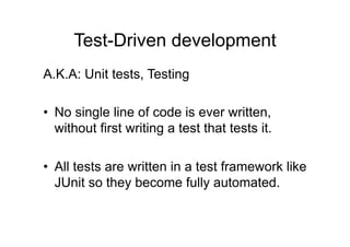 Test-Driven development
A.K.A: Unit tests, Testing
• No single line of code is ever written,
without first writing a test that tests it.
• All tests are written in a test framework like
JUnit so they become fully automated.
 