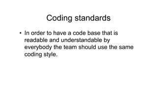 Coding standards
• In order to have a code base that is
readable and understandable by
everybody the team should use the same
coding style.
 