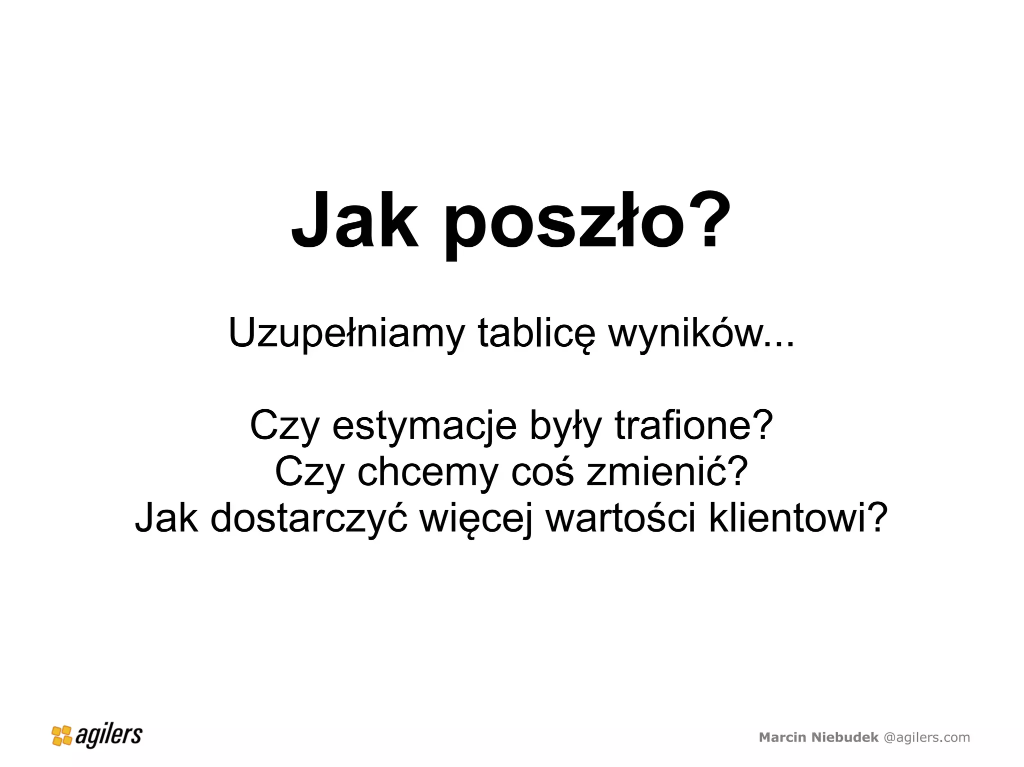 Jak poszło?
     Uzupełniamy tablicę wyników...

      Czy estymacje były trafione?
       Czy chcemy coś zmienić?
Jak dostarczyć więcej wartości klientowi?




                                 Marcin Niebudek @agilers.com
 