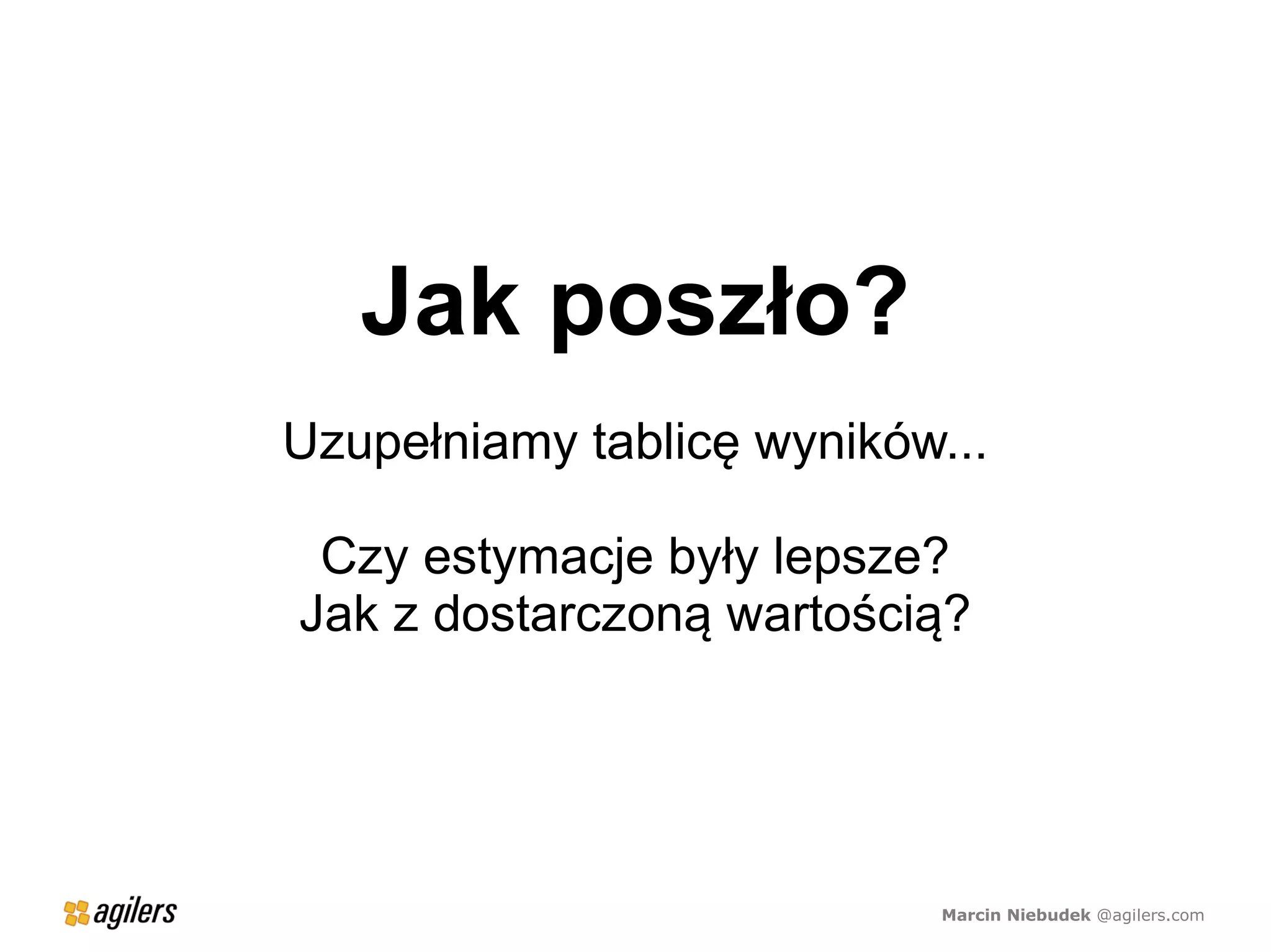 Jak poszło?
Uzupełniamy tablicę wyników...

 Czy estymacje były lepsze?
Jak z dostarczoną wartością?




                            Marcin Niebudek @agilers.com
 