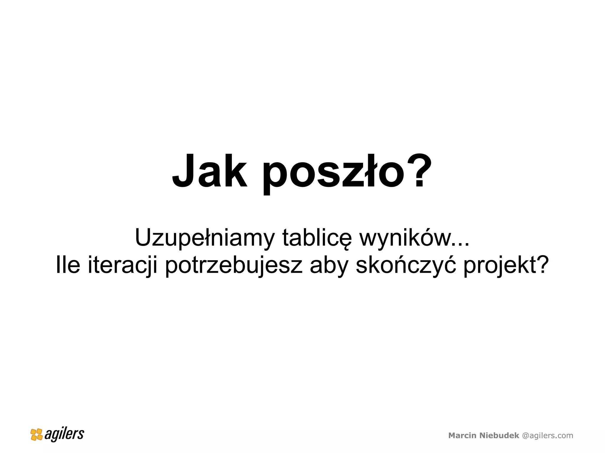 Jak poszło?
         Uzupełniamy tablicę wyników...
Ile iteracji potrzebujesz aby skończyć projekt?




                                     Marcin Niebudek @agilers.com
 