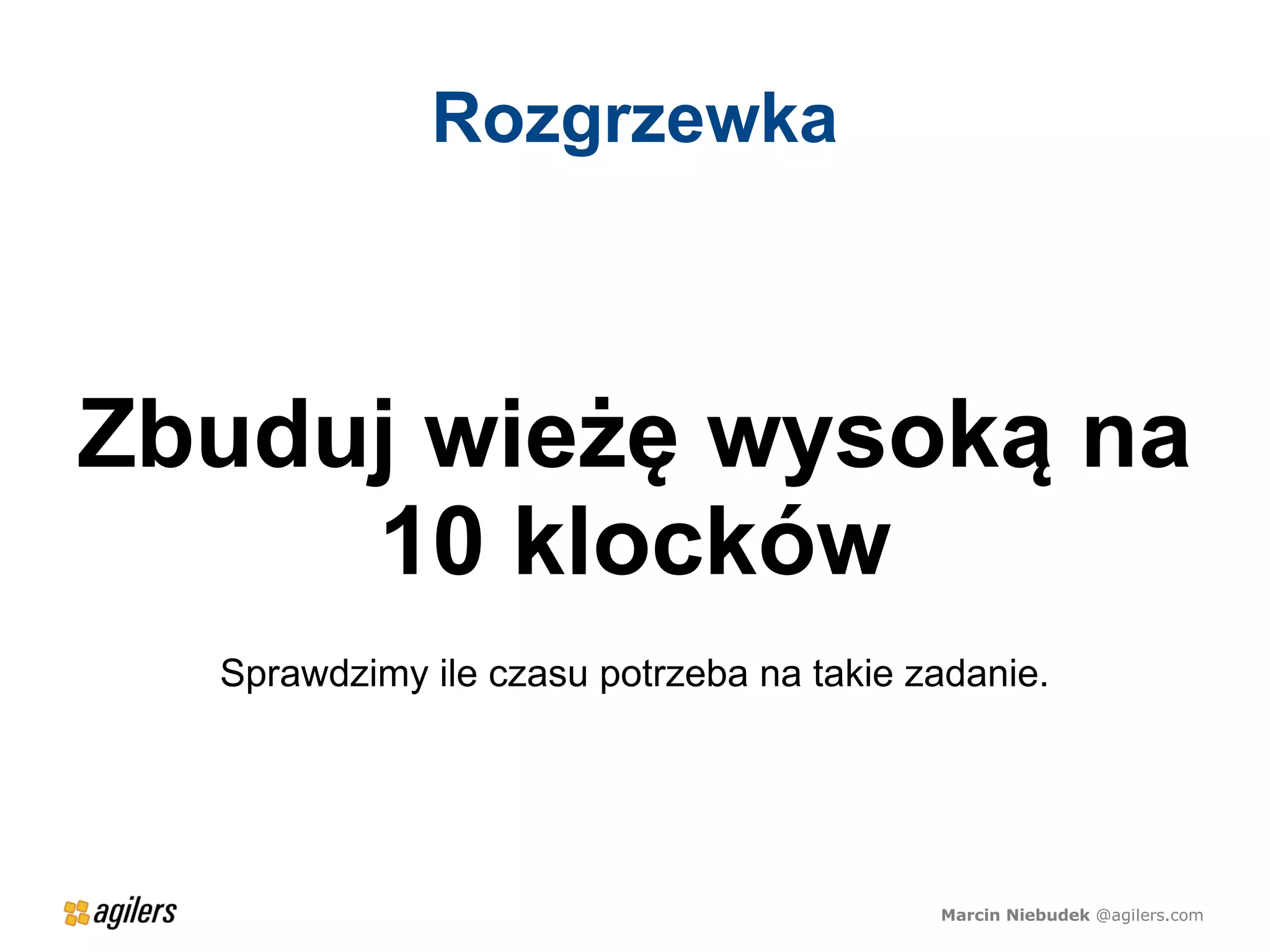 Rozgrzewka



Zbuduj wieżę wysoką na
     10 klocków
  Sprawdzimy ile czasu potrzeba na takie zadanie.




                                          Marcin Niebudek @agilers.com
 
