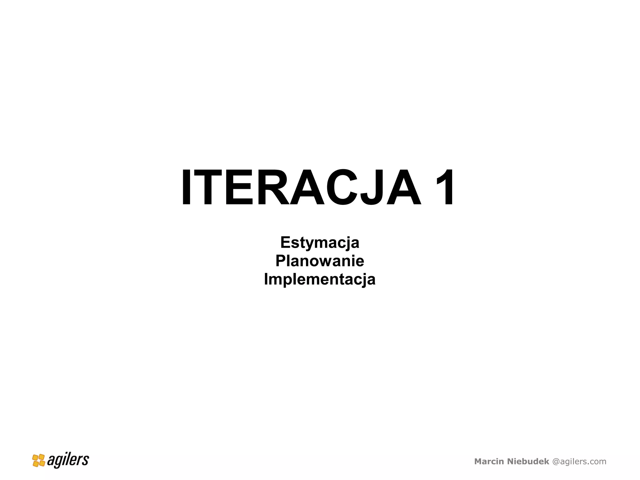 ITERACJA 1
    Estymacja
   Planowanie
  Implementacja




                  Marcin Niebudek @agilers.com
 