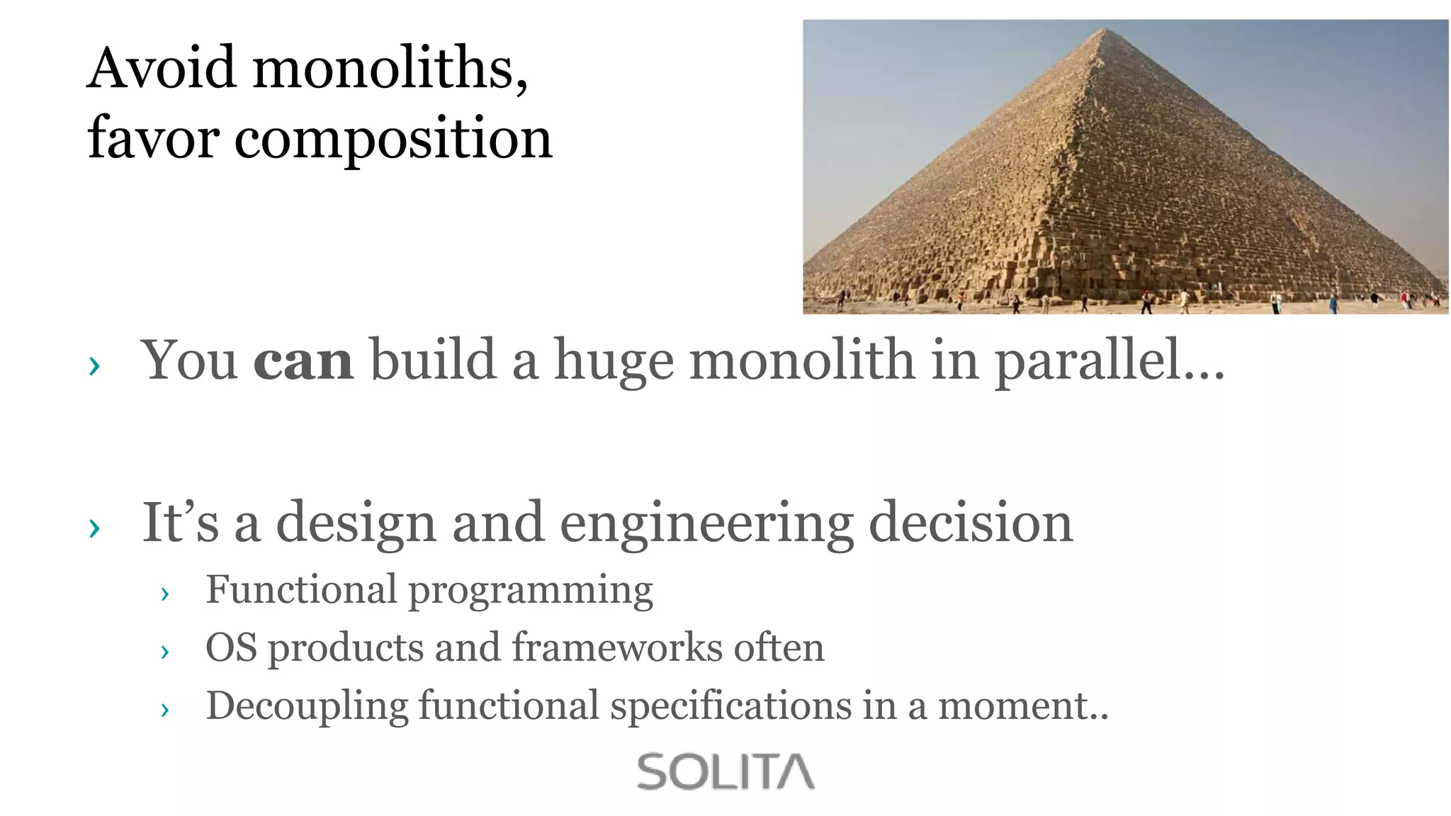 Avoid monoliths,
favor composition

You can build a huge monolith in parallel…
It‟s a design and engineering decision
Functional programming
OS products and frameworks often
Decoupling functional specifications in a moment..

 