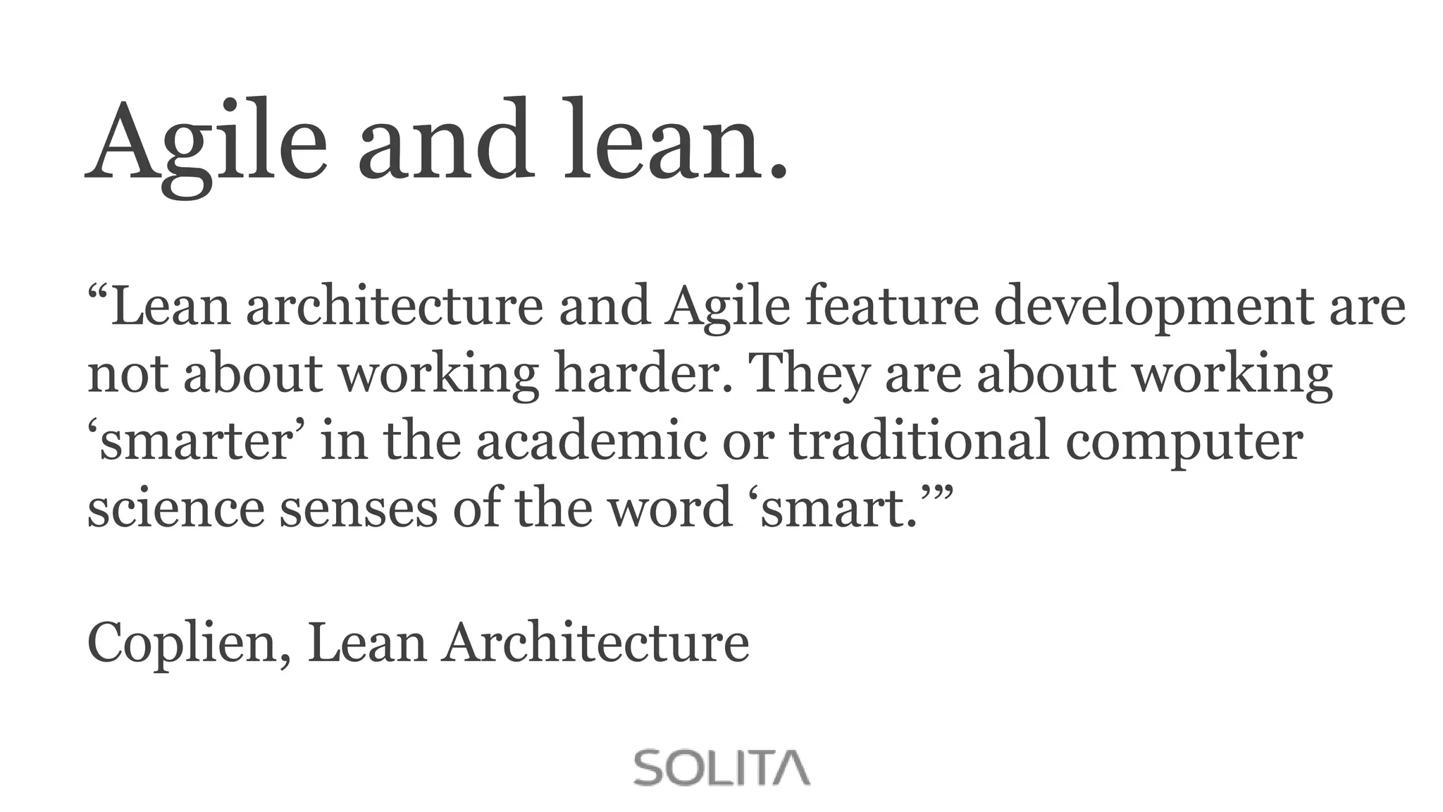 Agile and lean.
“Lean architecture and Agile feature development are
not about working harder. They are about working
„smarter‟ in the academic or traditional computer
science senses of the word „smart.‟”
Coplien, Lean Architecture

 