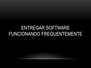 ENTREGAR SOFTWARE
FUNCIONANDO FREQUENTEMENTE
 