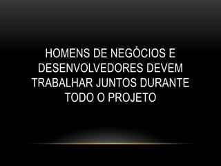 HOMENS DE NEGÓCIOS E
 DESENVOLVEDORES DEVEM
TRABALHAR JUNTOS DURANTE
     TODO O PROJETO
 