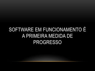 SOFTWARE EM FUNCIONAMENTO É
    A PRIMEIRA MEDIDA DE
         PROGRESSO
 