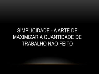 SIMPLICIDADE - A ARTE DE
MAXIMIZAR A QUANTIDADE DE
   TRABALHO NÃO FEITO
 