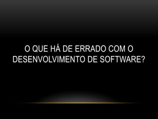 O QUE HÁ DE ERRADO COM O
DESENVOLVIMENTO DE SOFTWARE?
 