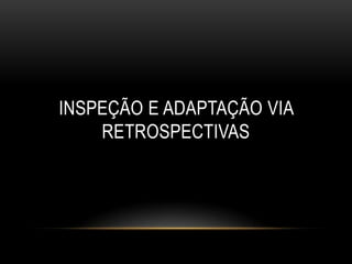 INSPEÇÃO E ADAPTAÇÃO VIA
    RETROSPECTIVAS
 