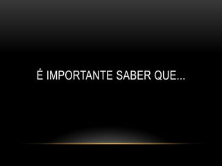 É IMPORTANTE SABER QUE...
 