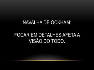 NAVALHA DE OCKHAM:

FOCAR EM DETALHES AFETA A
     VISÃO DO TODO.
 