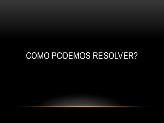 COMO PODEMOS RESOLVER?
 