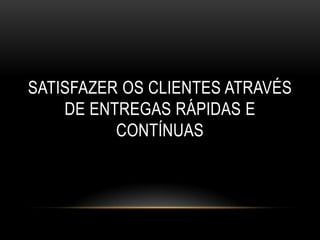 SATISFAZER OS CLIENTES ATRAVÉS
    DE ENTREGAS RÁPIDAS E
          CONTÍNUAS
 