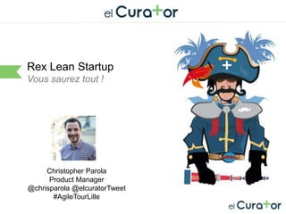 Cliquez et modifiez le titre
Rex Lean Startup
Vous saurez tout !
Christopher Parola
Product Manager
@chrisparola @elcuratorTweet
#AgileTourLille
 