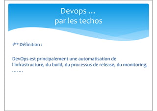Devops …
par les techos
1ère Définition :
DevOps est principalement une automatisation de
l’infrastructure, du build, du processus de release, du monitoring,
…….