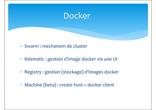 Docker
∗ Swarm : mechanism de cluster
∗ Kitematic : gestion d’image docker via une UI
∗ Registry : gestion (stockage) d’images docker∗ Registry : gestion (stockage) d’images docker
∗ Machine (beta) : create host + docker client
