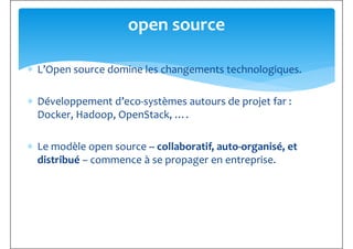 ∗ L’Open source domine les changements technologiques.
open source
∗ Développement d’eco-systèmes autours de projet far :
Docker, Hadoop, OpenStack, ….
∗ Le modèle open source -- collaboratif, auto-organisé, et
distribué – commence à se propager en entreprise.distribué – commence à se propager en entreprise.