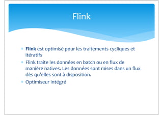 Flink
∗ Flink est optimisé pour les traitements cycliques et
itératifs
∗ Flink traite les données en batch ou en flux de
manière natives. Les données sont mises dans un flux
dès qu’elles sont à disposition.dès qu’elles sont à disposition.
∗ Optimiseur intégré