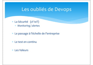 ∗ La Sécurité (cf IoT)
Les oubliés de Devops
∗ La Sécurité (cf IoT)
∗ Monitoring / alertes
∗ Le passage à l’échelle de l’entreprise
∗ Le test en continu∗ Le test en continu
∗ Les Valeurs