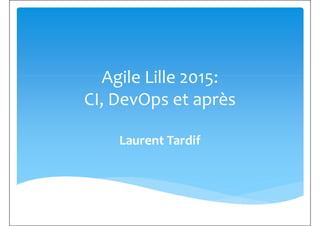 Agile Lille 2015:Agile Lille 2015:
CI, DevOps et après
Laurent Tardif
 