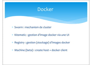 Docker
∗ Swarm : mechanism de cluster
∗ Kitematic : gestion d’image docker via une UI
∗ Registry : gestion (stockage) d’im...