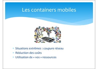 Les containers mobiles
∗ Situations extrêmes : coupure réseau
∗ Réduction des coûts
∗ Utilisation de « vos » ressources
 