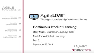 Continuous Product Learning: 
Story Maps, Customer Journeys and Tools for Validated Learning 
Part 2 
September 23, 2014 
#AgileLIVE  