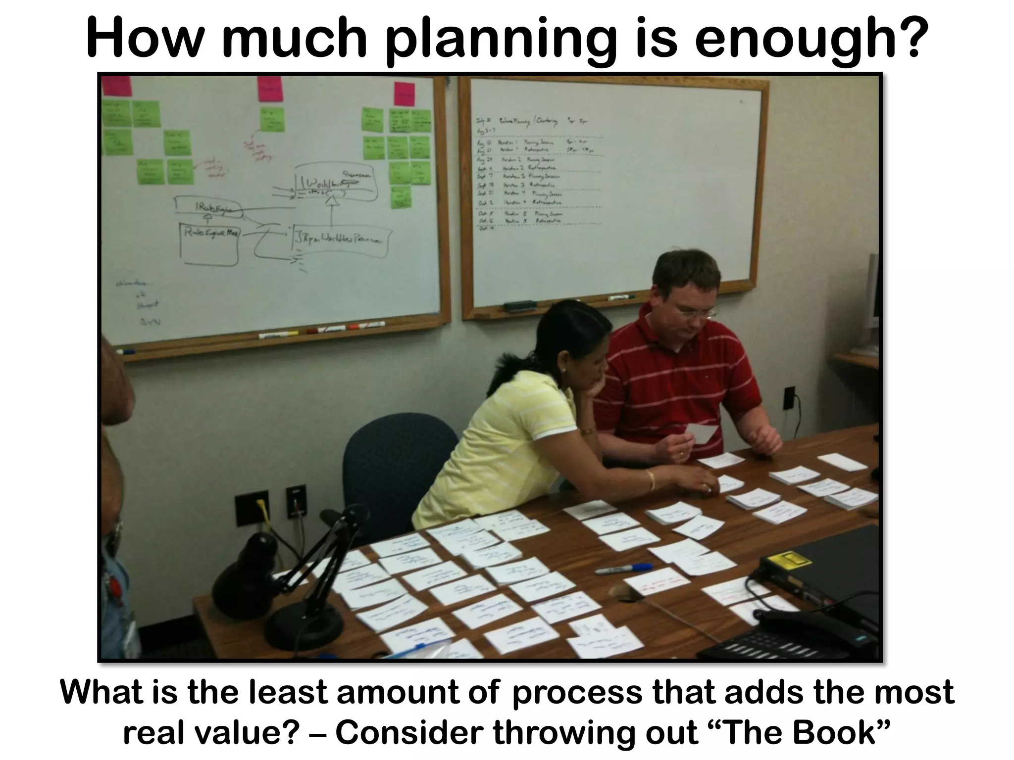 How much planning is enough?
What is the least amount of process that adds the most
real value? – Consider throwing out “The Book”
 