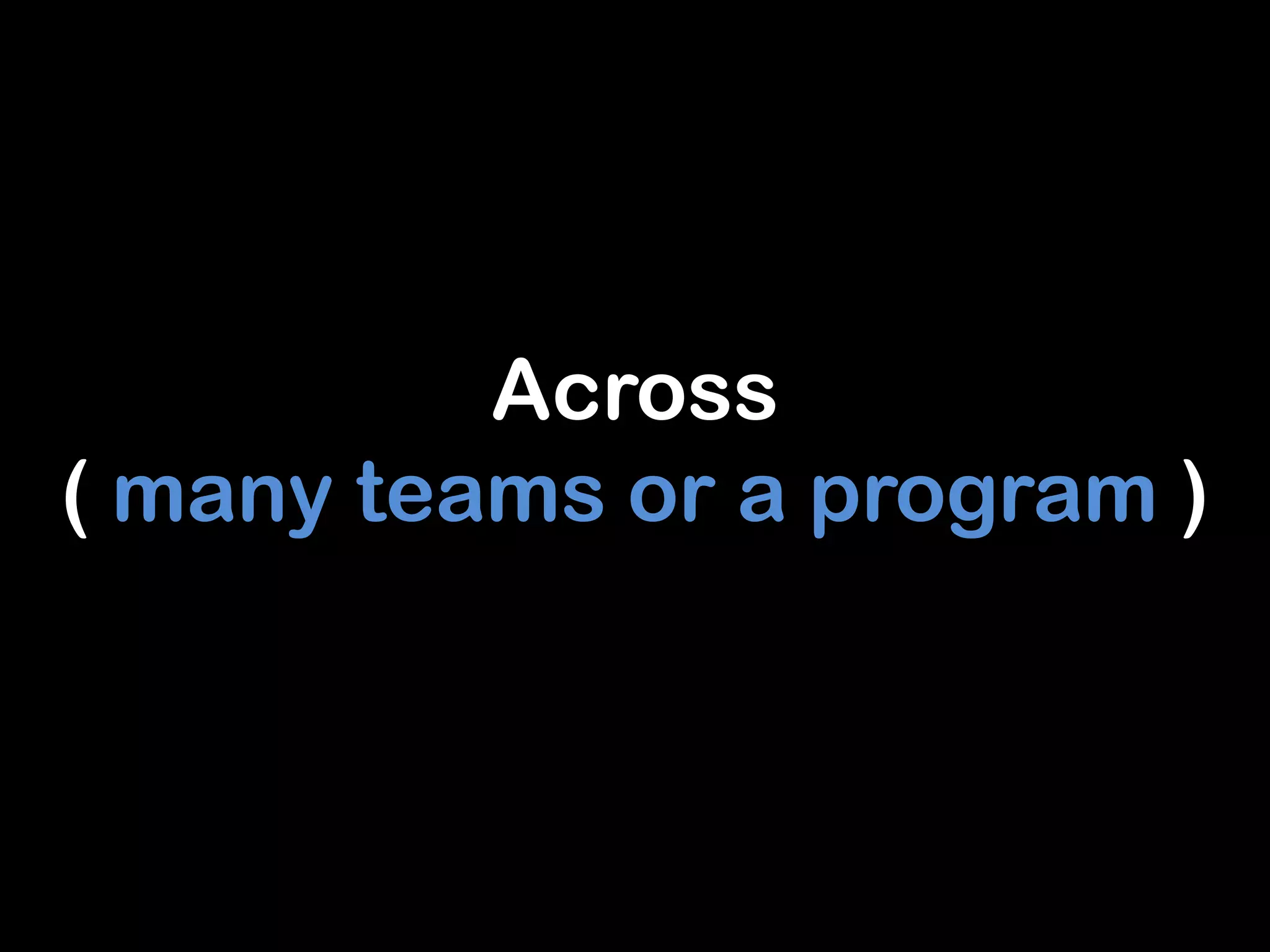Across
( many teams or a program )
 