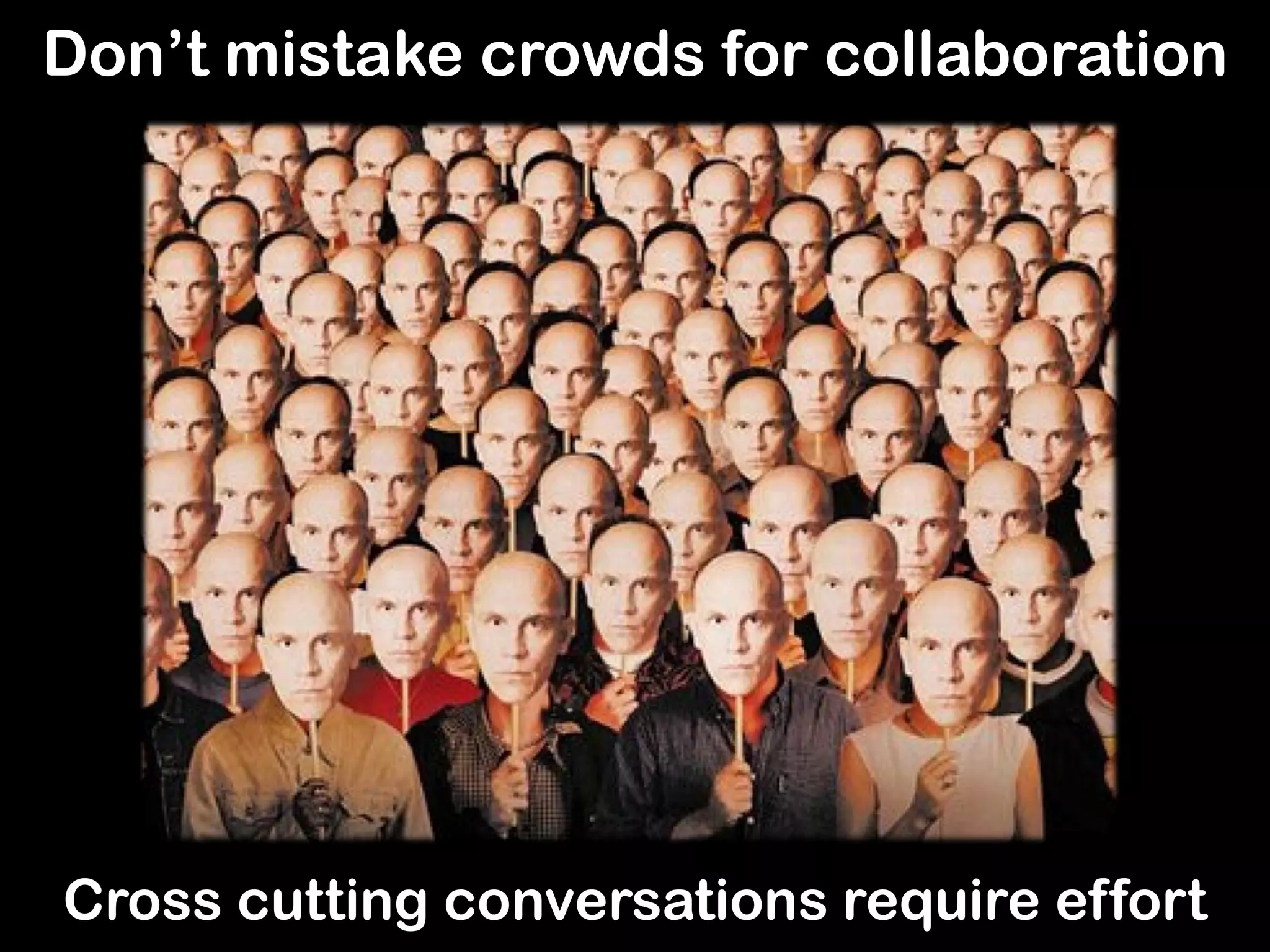 Don’t mistake crowds for collaboration
Cross cutting conversations require effort
 