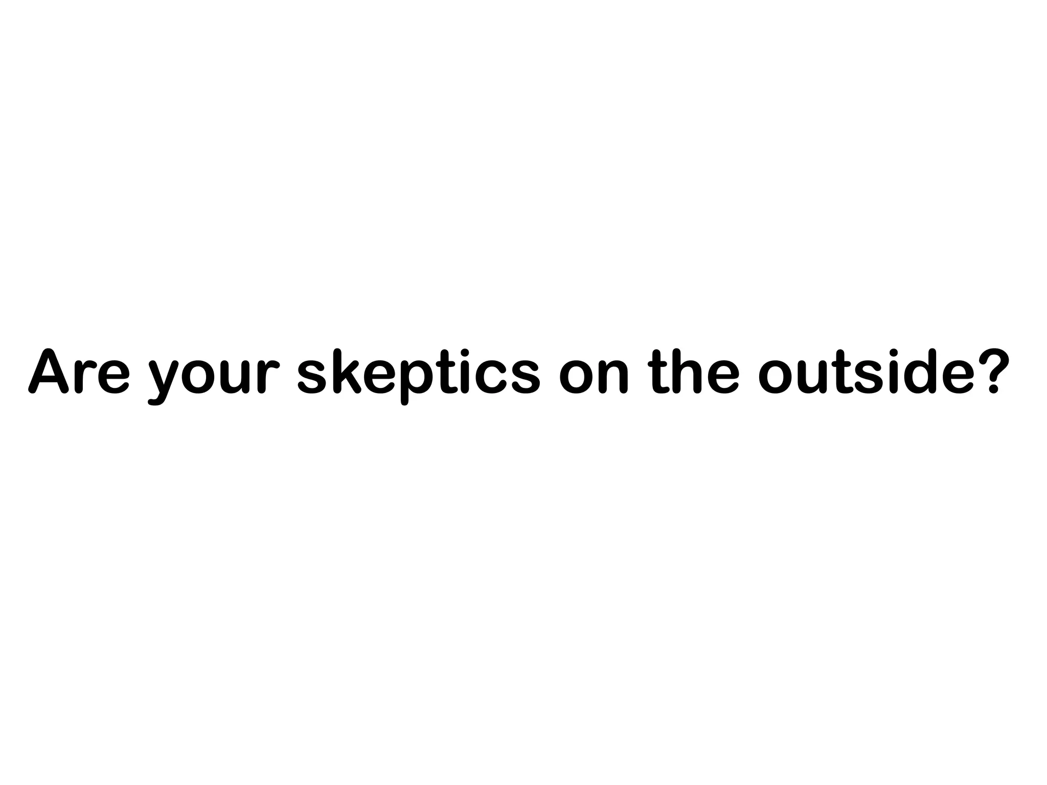 Are your skeptics on the outside?
 