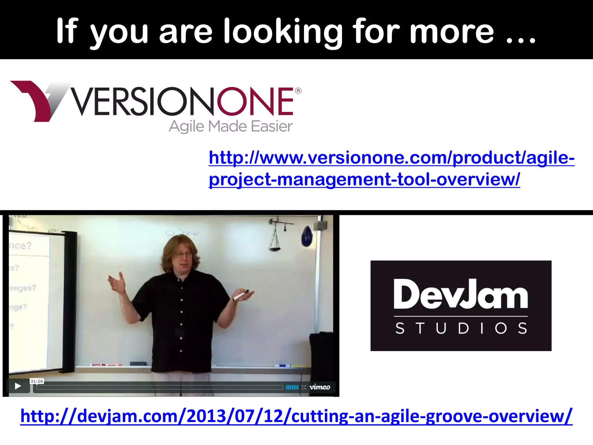 If you are looking for more …
http://devjam.com/2013/07/12/cutting-an-agile-groove-overview/
http://www.versionone.com/product/agile-
project-management-tool-overview/
 