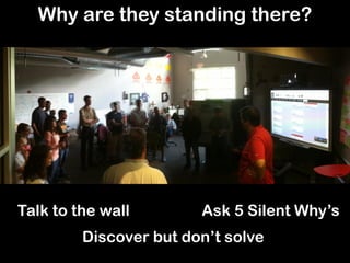 Why are they standing there?
Talk to the wall
Discover but don’t solve
Ask 5 Silent Why’s
 