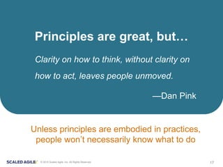 17© 2015 Scaled Agile, Inc. All Rights Reserved
Clarity on how to think, without clarity on
how to act, leaves people unmoved.
—Dan Pink
Principles are great, but…
Unless principles are embodied in practices,
people won’t necessarily know what to do
 