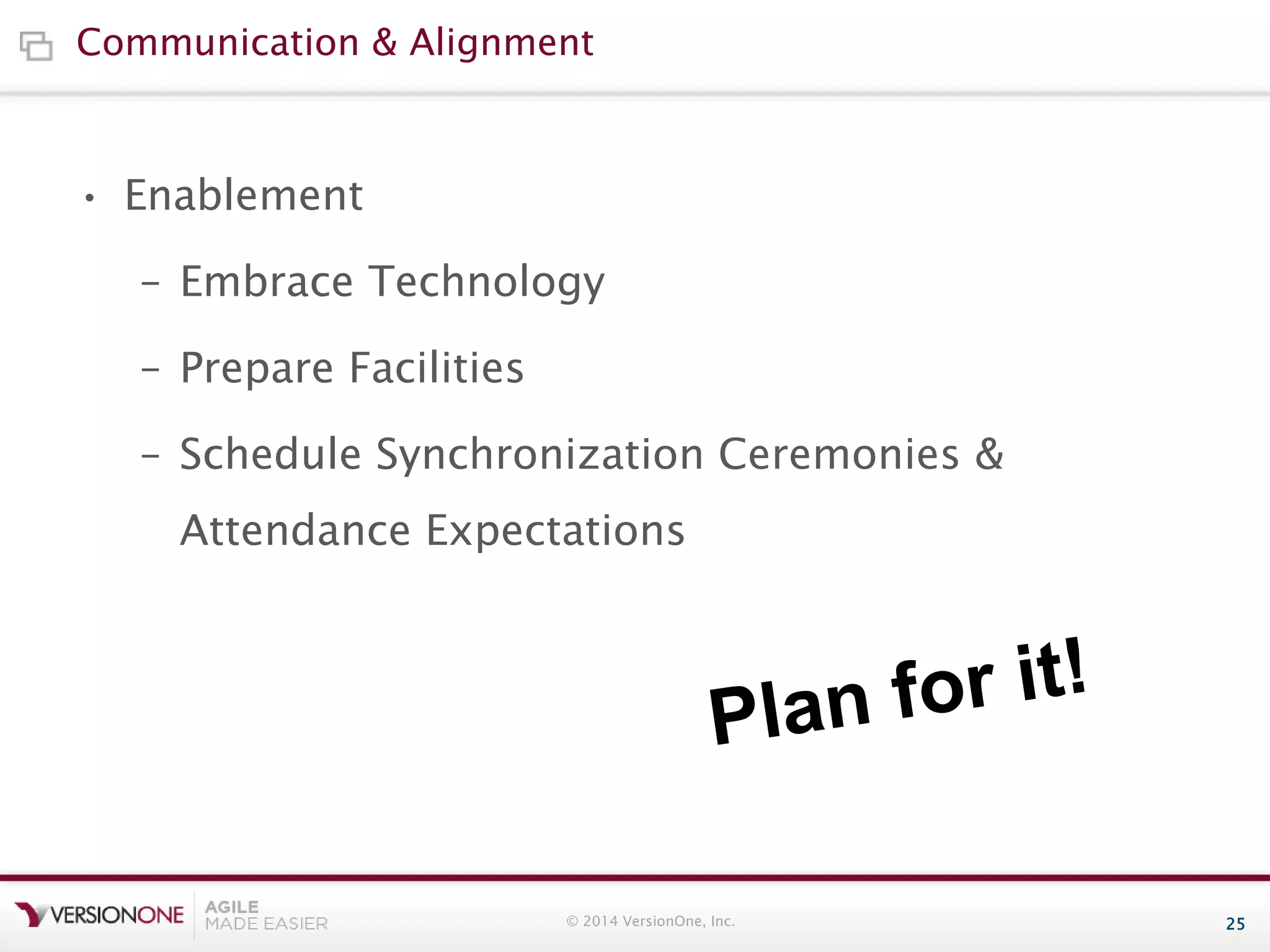 Communication & Alignment

• Enablement
– Embrace Technology
– Prepare Facilities
– Schedule Synchronization Ceremonies &

Attendance Expectations

© 2014 VersionOne, Inc.

25

 
