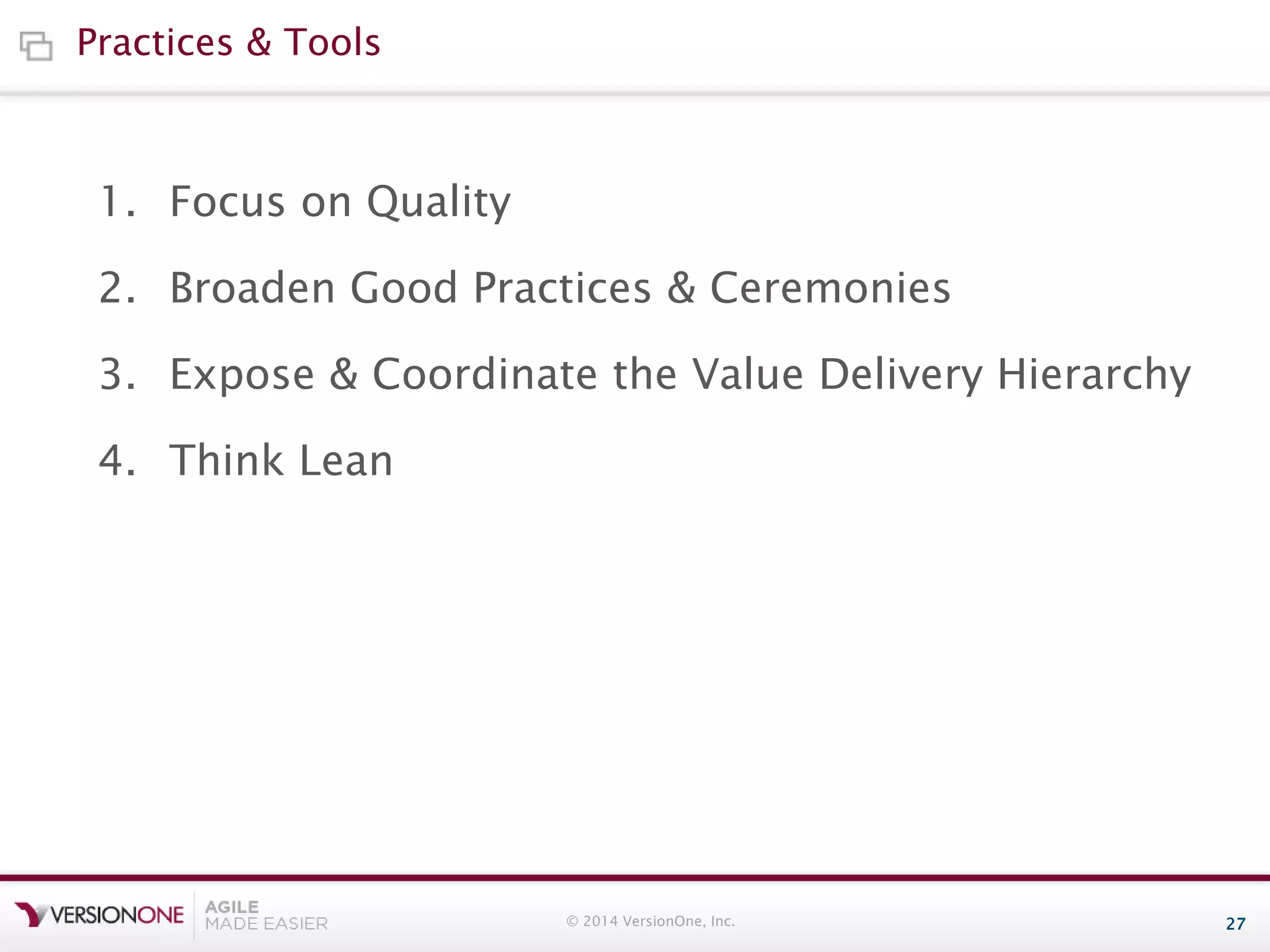 Practices & Tools

1. Focus on Quality
2. Broaden Good Practices & Ceremonies
3. Expose & Coordinate the Value Delivery Hierarchy
4. Think Lean

© 2014 VersionOne, Inc.

27

 